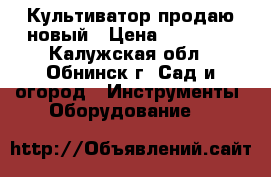 Культиватор продаю новый › Цена ­ 25 000 - Калужская обл., Обнинск г. Сад и огород » Инструменты. Оборудование   